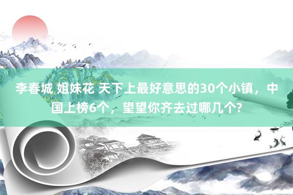 李春城 姐妹花 天下上最好意思的30个小镇，中国上榜6个，望望你齐去过哪几个?