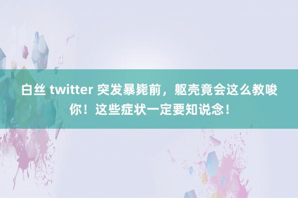 白丝 twitter 突发暴毙前，躯壳竟会这么教唆你！这些症状一定要知说念！