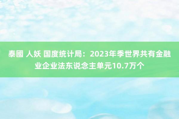 泰國 人妖 国度统计局：2023年季世界共有金融业企业法东说念主单元10.7万个