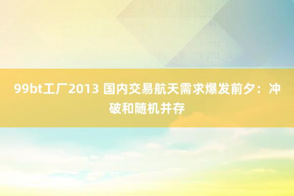 99bt工厂2013 国内交易航天需求爆发前夕：冲破和随机并存