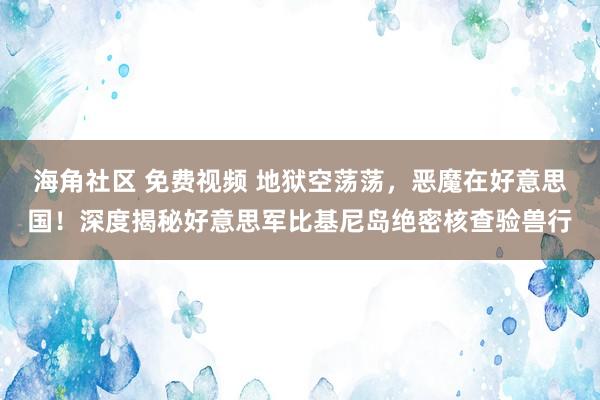 海角社区 免费视频 地狱空荡荡，恶魔在好意思国！深度揭秘好意思军比基尼岛绝密核查验兽行