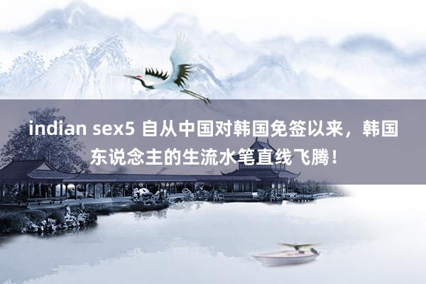 indian sex5 自从中国对韩国免签以来，韩国东说念主的生流水笔直线飞腾！