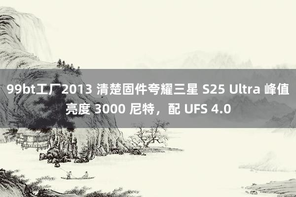 99bt工厂2013 清楚固件夸耀三星 S25 Ultra 峰值亮度 3000 尼特，配 UFS 4.0