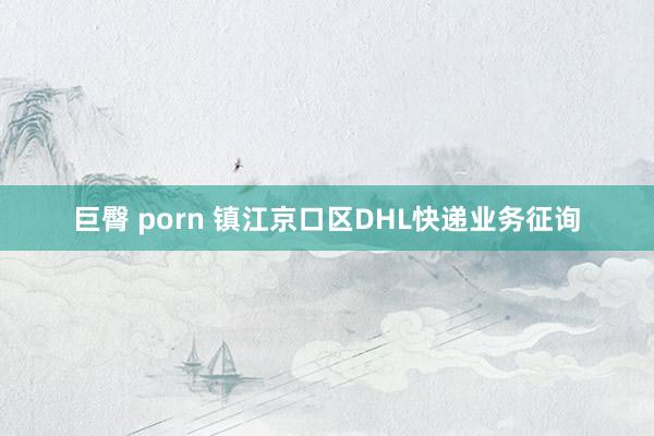 巨臀 porn 镇江京口区DHL快递业务征询