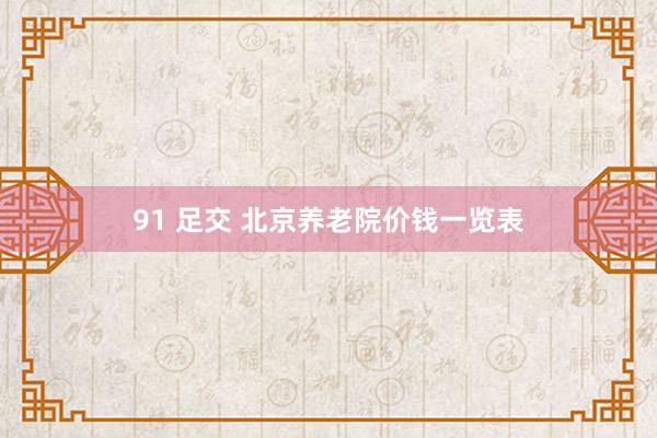 91 足交 北京养老院价钱一览表