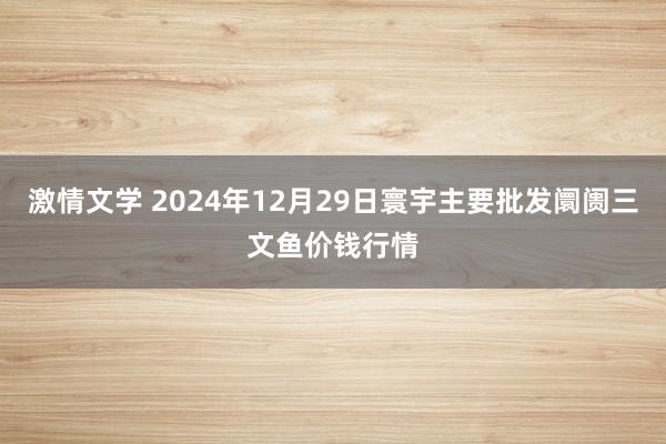 激情文学 2024年12月29日寰宇主要批发阛阓三文鱼价钱行情