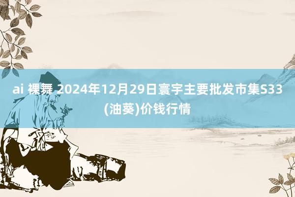 ai 裸舞 2024年12月29日寰宇主要批发市集S33(油葵)价钱行情