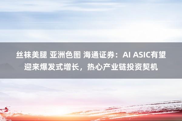 丝袜美腿 亚洲色图 海通证券：AI ASIC有望迎来爆发式增长，热心产业链投资契机