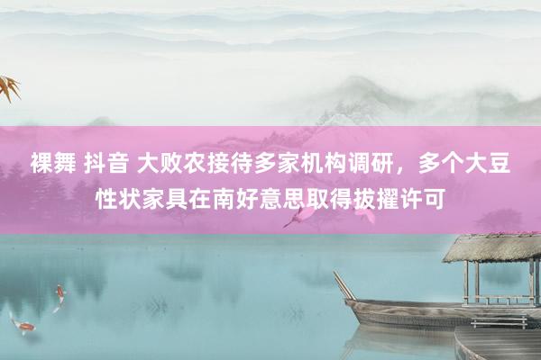 裸舞 抖音 大败农接待多家机构调研，多个大豆性状家具在南好意思取得拔擢许可