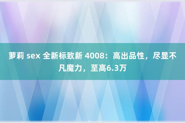 萝莉 sex 全新标致新 4008：高出品性，尽显不凡魔力，至高6.3万