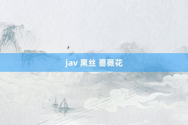 jav 黑丝 蔷薇花