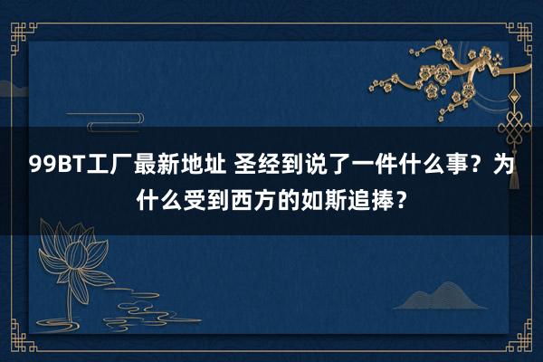 99BT工厂最新地址 圣经到说了一件什么事？为什么受到西方的如斯追捧？