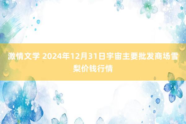 激情文学 2024年12月31日宇宙主要批发商场雪梨价钱行情