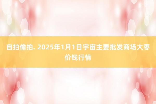 自拍偷拍. 2025年1月1日宇宙主要批发商场大枣价钱行情