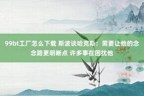 99bt工厂怎么下载 斯波谈哈克斯：需要让他的念念路更明晰点 许多事在困扰他