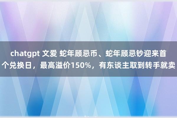 chatgpt 文爱 蛇年顾忌币、蛇年顾忌钞迎来首个兑换日，最高溢价150%，有东谈主取到转手就卖