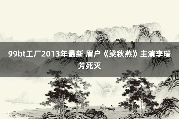 99bt工厂2013年最新 眉户《梁秋燕》主演李瑞芳死灭