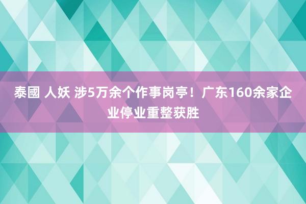 泰國 人妖 涉5万余个作事岗亭！广东160余家企业停业重整获胜