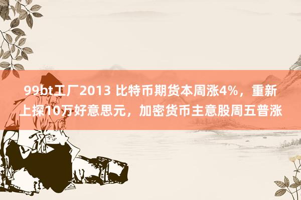 99bt工厂2013 比特币期货本周涨4%，重新上探10万好意思元，加密货币主意股周五普涨