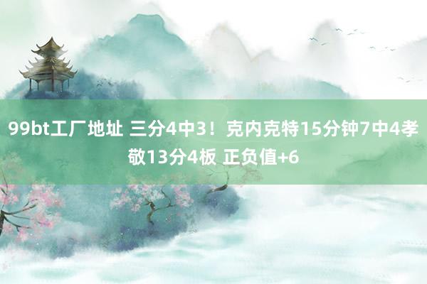 99bt工厂地址 三分4中3！克内克特15分钟7中4孝敬13分4板 正负值+6