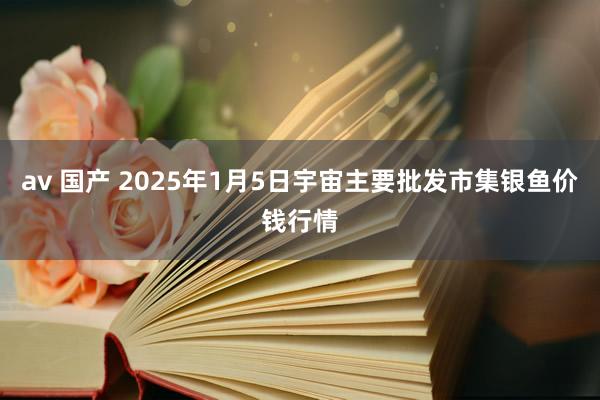 av 国产 2025年1月5日宇宙主要批发市集银鱼价钱行情