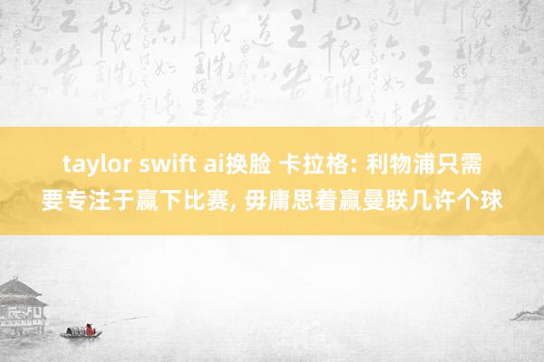 taylor swift ai换脸 卡拉格: 利物浦只需要专注于赢下比赛， 毋庸思着赢曼联几许个球