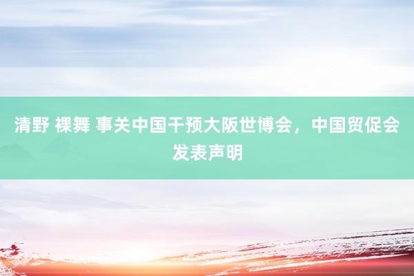 清野 裸舞 事关中国干预大阪世博会，中国贸促会发表声明