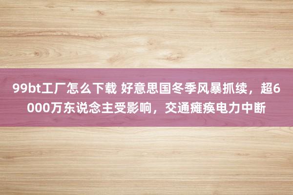 99bt工厂怎么下载 好意思国冬季风暴抓续，超6000万东说念主受影响，交通瘫痪电力中断