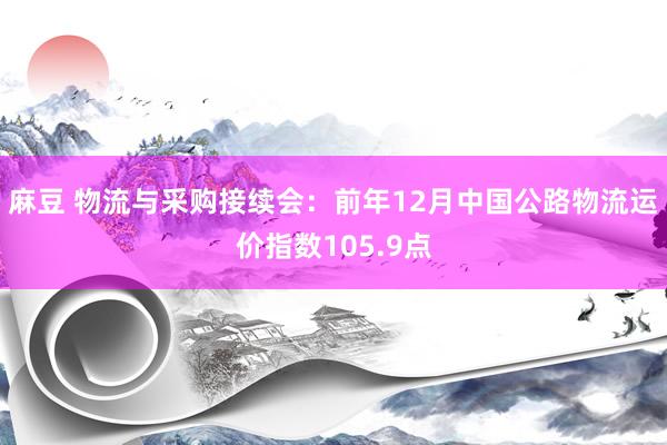 麻豆 物流与采购接续会：前年12月中国公路物流运价指数105.9点