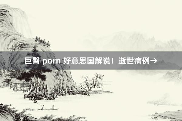 巨臀 porn 好意思国解说！逝世病例→