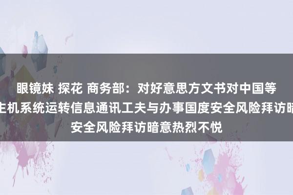 眼镜妹 探花 商务部：对好意思方文书对中国等国度无东谈主机系统运转信息通讯工夫与办事国度安全风险拜访暗意热烈不悦