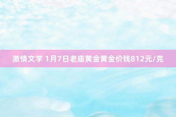 激情文学 1月7日老庙黄金黄金价钱812元/克