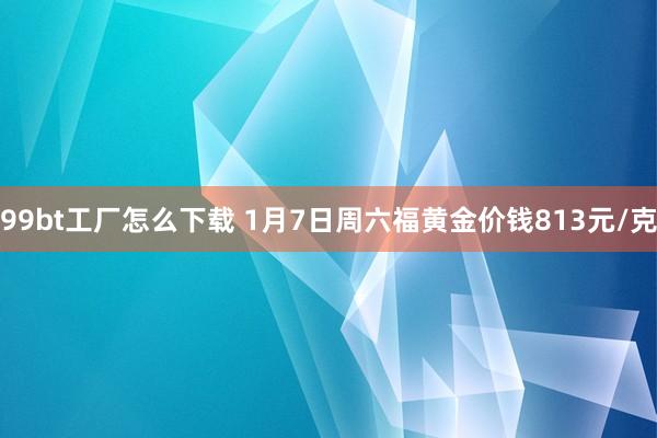 99bt工厂怎么下载 1月7日周六福黄金价钱813元/克