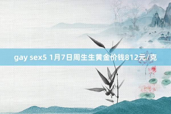 gay sex5 1月7日周生生黄金价钱812元/克