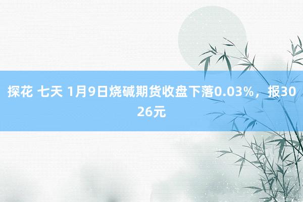 探花 七天 1月9日烧碱期货收盘下落0.03%，报3026元