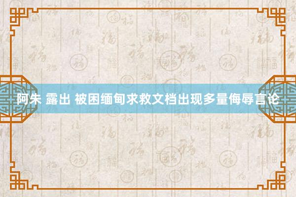 阿朱 露出 被困缅甸求救文档出现多量侮辱言论