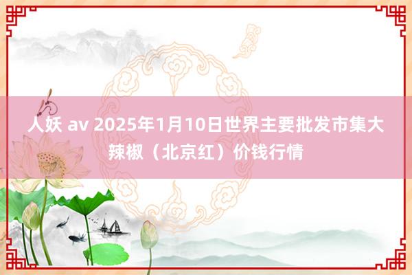 人妖 av 2025年1月10日世界主要批发市集大辣椒（北京红）价钱行情