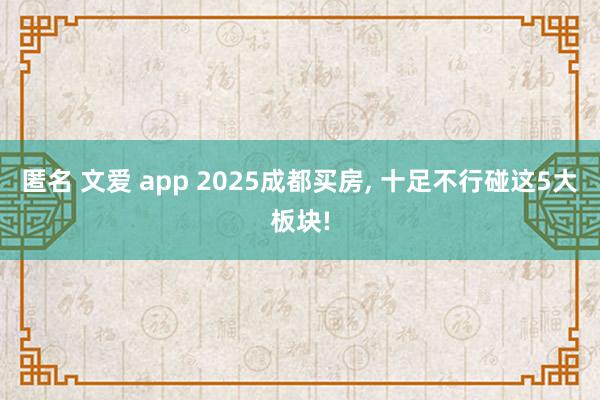 匿名 文爱 app 2025成都买房， 十足不行碰这5大板块!