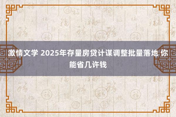 激情文学 2025年存量房贷计谋调整批量落地 你能省几许钱