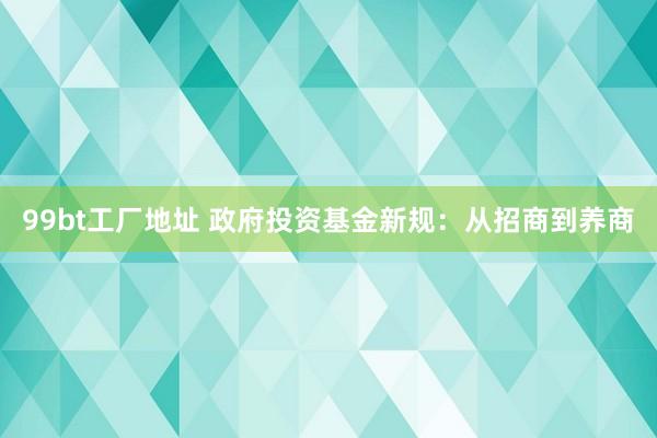 99bt工厂地址 政府投资基金新规：从招商到养商