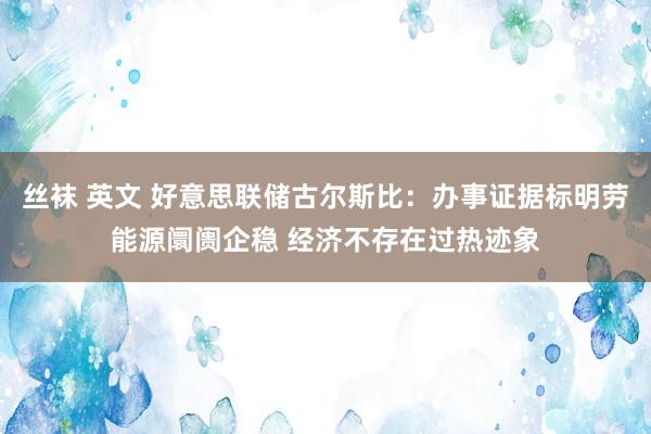 丝袜 英文 好意思联储古尔斯比：办事证据标明劳能源阛阓企稳 经济不存在过热迹象