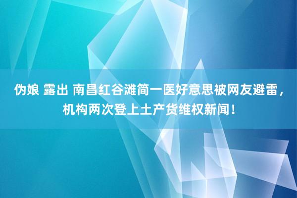 伪娘 露出 南昌红谷滩简一医好意思被网友避雷，机构两次登上土产货维权新闻！