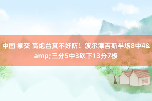 中国 拳交 高炮台真不好防！波尔津吉斯半场8中4&三分5中3砍下13分7板