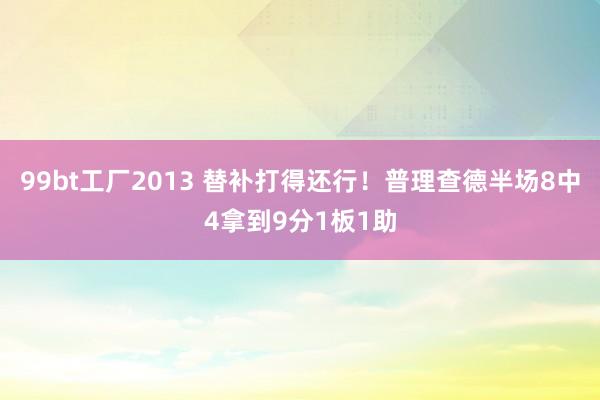 99bt工厂2013 替补打得还行！普理查德半场8中4拿到9分1板1助