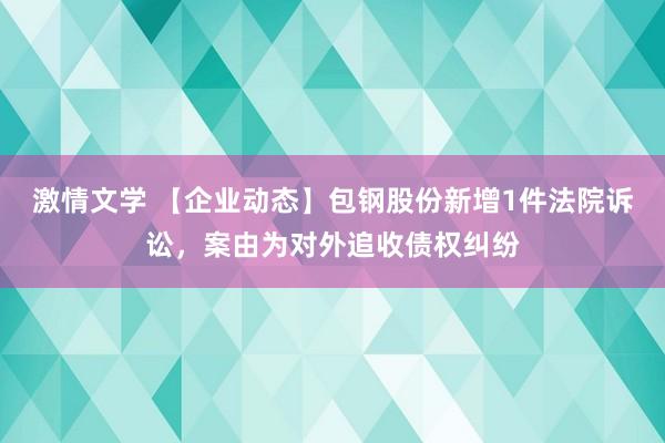 激情文学 【企业动态】包钢股份新增1件法院诉讼，案由为对外追收债权纠纷