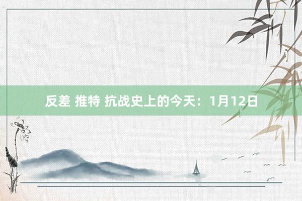 反差 推特 抗战史上的今天：1月12日