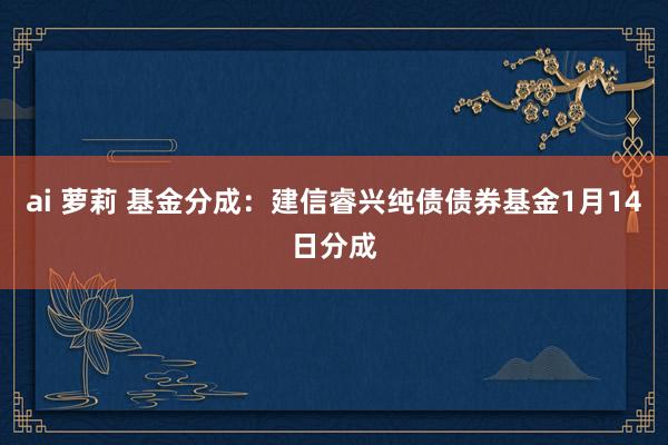 ai 萝莉 基金分成：建信睿兴纯债债券基金1月14日分成