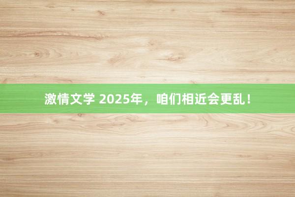 激情文学 2025年，咱们相近会更乱！