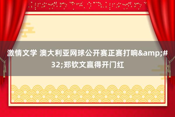 激情文学 澳大利亚网球公开赛正赛打响&#32;郑钦文赢得开门红