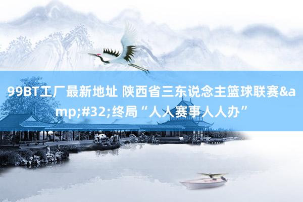 99BT工厂最新地址 陕西省三东说念主篮球联赛&#32;终局“人人赛事人人办”